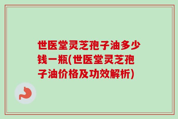 世医堂灵芝孢子油多少钱一瓶(世医堂灵芝孢子油价格及功效解析)