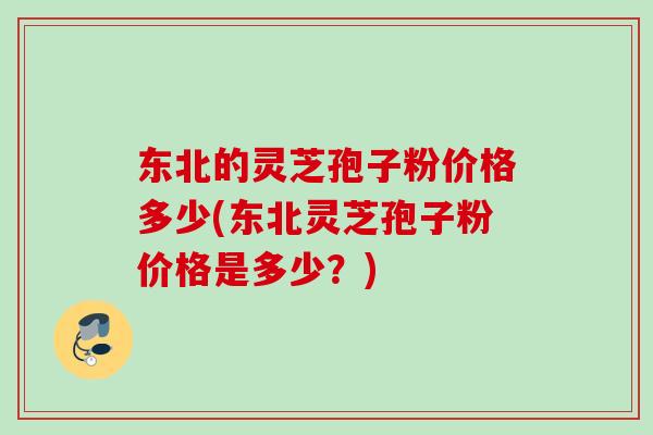 东北的灵芝孢子粉价格多少(东北灵芝孢子粉价格是多少？)