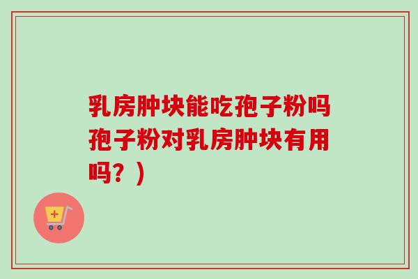 乳房肿块能吃孢子粉吗孢子粉对乳房肿块有用吗？)