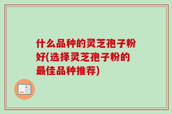 什么品种的灵芝孢子粉好(选择灵芝孢子粉的最佳品种推荐)