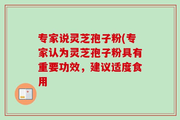 专家说灵芝孢子粉(专家认为灵芝孢子粉具有重要功效，建议适度食用