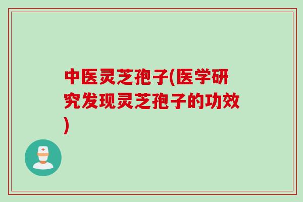中医灵芝孢子(医学研究发现灵芝孢子的功效)
