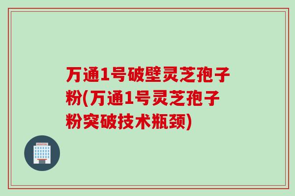 万通1号破壁灵芝孢子粉(万通1号灵芝孢子粉突破技术瓶颈)