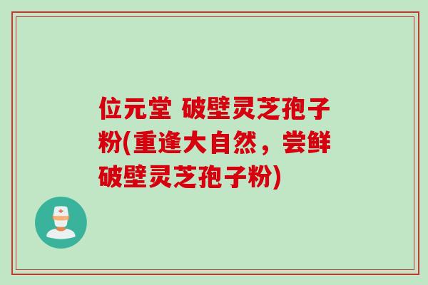 位元堂 破壁灵芝孢子粉(重逢大自然，尝鲜破壁灵芝孢子粉)