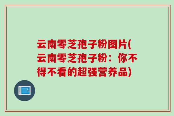云南零芝孢子粉图片(云南零芝孢子粉：你不得不看的超强营养品)