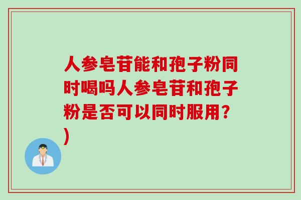 人参皂苷能和孢子粉同时喝吗人参皂苷和孢子粉是否可以同时服用？)