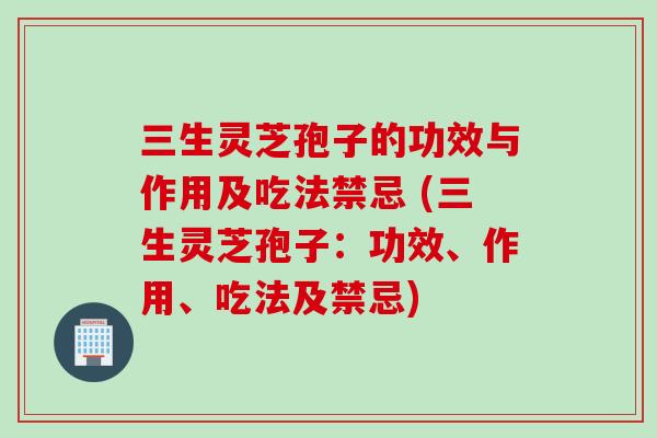 三生灵芝孢子的功效与作用及吃法禁忌 (三生灵芝孢子：功效、作用、吃法及禁忌)