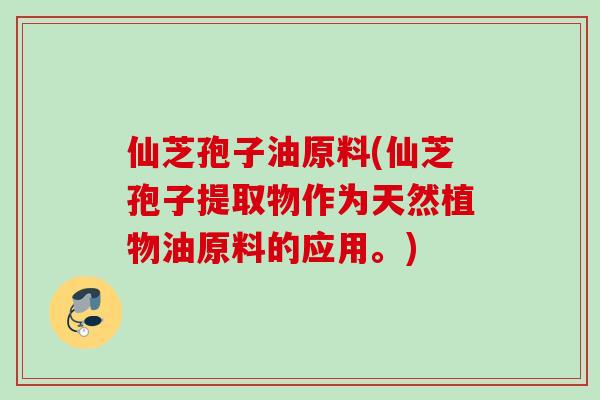 仙芝孢子油原料(仙芝孢子提取物作为天然植物油原料的应用。)