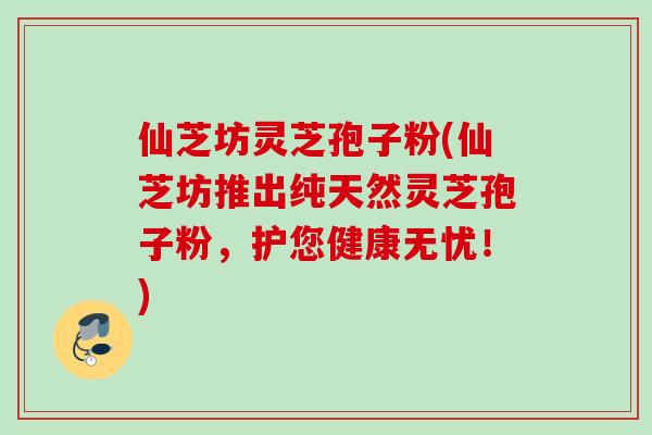 仙芝坊灵芝孢子粉(仙芝坊推出纯天然灵芝孢子粉，护您健康无忧！)