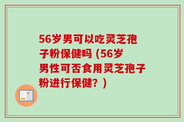 56岁男可以吃灵芝孢子粉保健吗 (56岁男性可否食用灵芝孢子粉进行保健？)