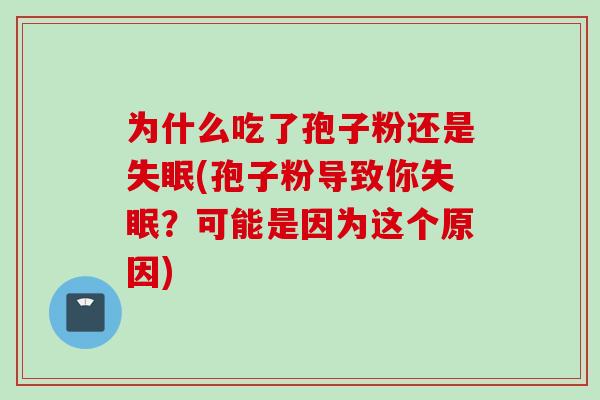 为什么吃了孢子粉还是失眠(孢子粉导致你失眠？可能是因为这个原因)