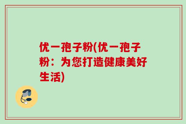 优一孢子粉(优一孢子粉：为您打造健康美好生活)