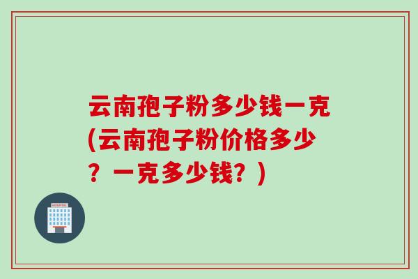云南孢子粉多少钱一克(云南孢子粉价格多少？一克多少钱？)