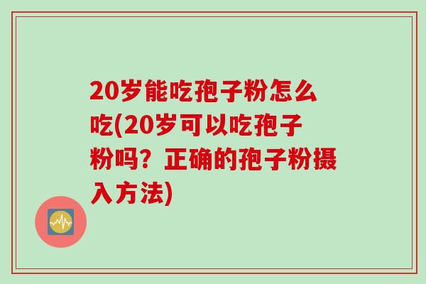 20岁能吃孢子粉怎么吃(20岁可以吃孢子粉吗？正确的孢子粉摄入方法)