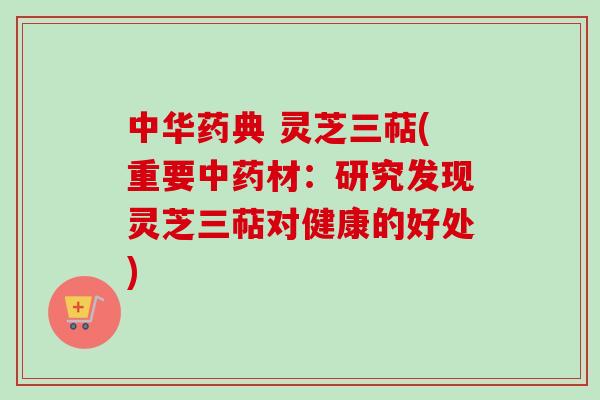 中华药典 灵芝三萜(重要中药材：研究发现灵芝三萜对健康的好处)