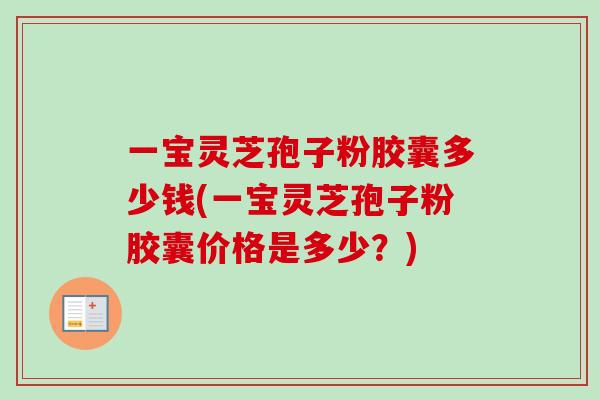 一宝灵芝孢子粉胶囊多少钱(一宝灵芝孢子粉胶囊价格是多少？)