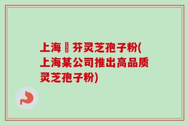 上海誦芬灵芝孢子粉(上海某公司推出高品质灵芝孢子粉)