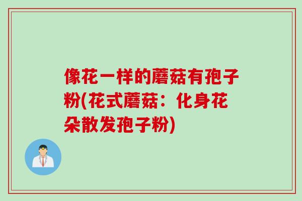 像花一样的蘑菇有孢子粉(花式蘑菇：化身花朵散发孢子粉)