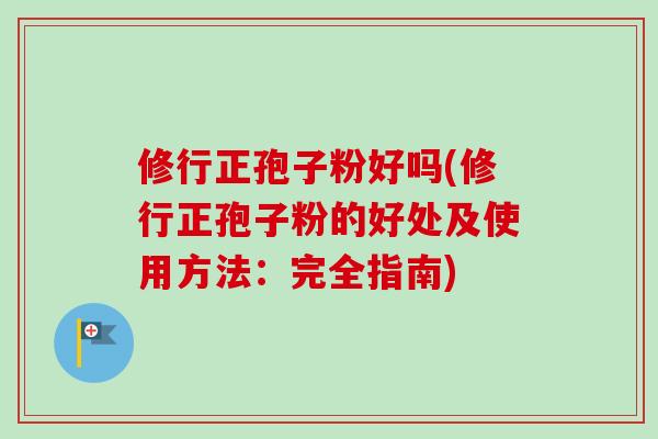 修行正孢子粉好吗(修行正孢子粉的好处及使用方法：完全指南)