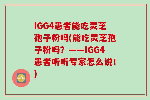 IGG4患者能吃灵芝孢子粉吗(能吃灵芝孢子粉吗？——IGG4患者听听专家怎么说！)