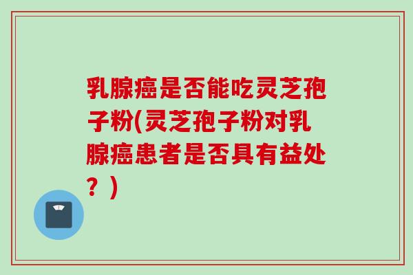 乳腺癌是否能吃灵芝孢子粉(灵芝孢子粉对乳腺癌患者是否具有益处？)