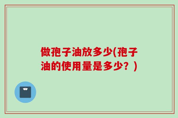 做孢子油放多少(孢子油的使用量是多少？)
