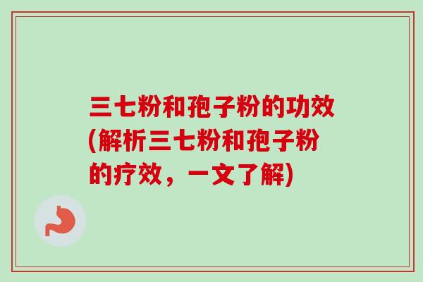 三七粉和孢子粉的功效(解析三七粉和孢子粉的疗效，一文了解)