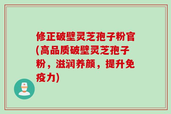 修正破壁灵芝孢子粉官(高品质破壁灵芝孢子粉，滋润养颜，提升免疫力)
