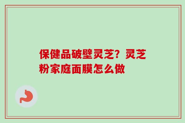 保健品破壁灵芝？灵芝粉家庭面膜怎么做