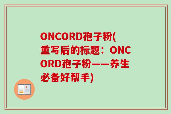 ONCORD孢子粉(重写后的标题：ONCORD孢子粉——养生必备好帮手)