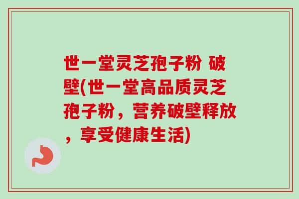 世一堂灵芝孢子粉 破壁(世一堂高品质灵芝孢子粉，营养破壁释放，享受健康生活)