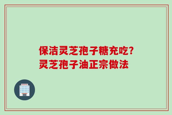 保洁灵芝孢子糖充吃？灵芝孢子油正宗做法