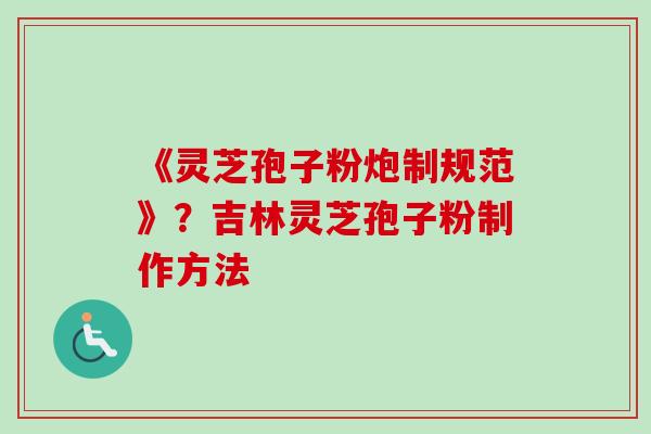 《灵芝孢子粉炮制规范》？吉林灵芝孢子粉制作方法