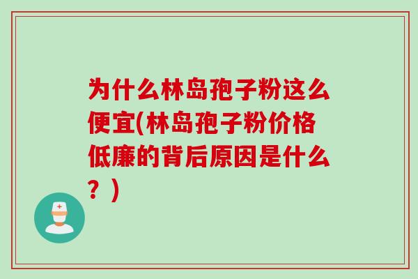 为什么林岛孢子粉这么便宜(林岛孢子粉价格低廉的背后原因是什么？)