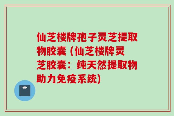 仙芝楼牌孢子灵芝提取物胶囊 (仙芝楼牌灵芝胶囊：纯天然提取物助力免疫系统)
