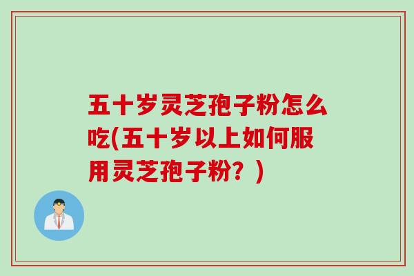 五十岁灵芝孢子粉怎么吃(五十岁以上如何服用灵芝孢子粉？)