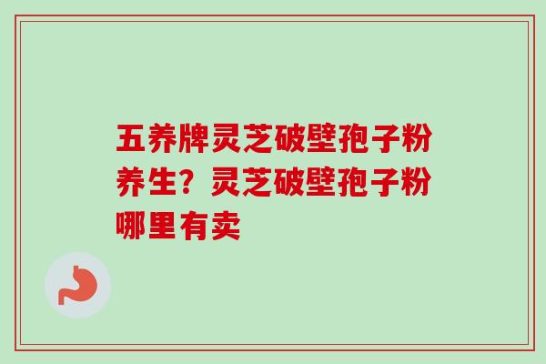 五养牌灵芝破壁孢子粉养生？灵芝破壁孢子粉哪里有卖