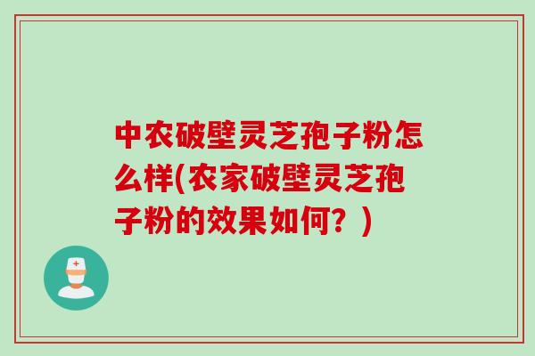 中农破壁灵芝孢子粉怎么样(农家破壁灵芝孢子粉的效果如何？)