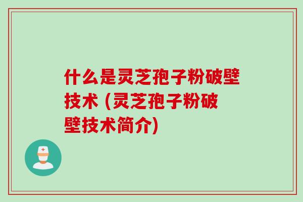 什么是灵芝孢子粉破壁技术 (灵芝孢子粉破壁技术简介)