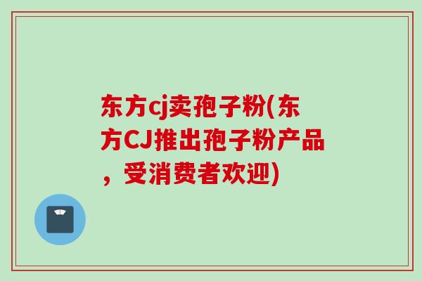 东方cj卖孢子粉(东方CJ推出孢子粉产品,受消费者欢迎) 东方cj卖孢子粉(东方CJ推出孢子粉产品,受消费者欢迎)
