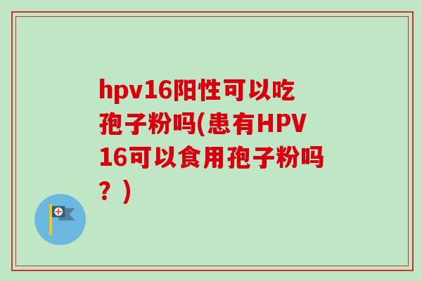 hpv16阳性可以吃孢子粉吗(患有HPV16可以食用孢子粉吗？)