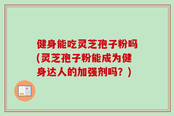健身能吃灵芝孢子粉吗(灵芝孢子粉能成为健身达人的加强剂吗？)