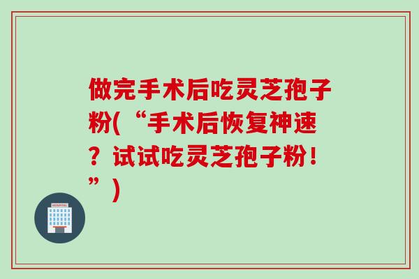做完手术后吃灵芝孢子粉(“手术后恢复神速？试试吃灵芝孢子粉！”)