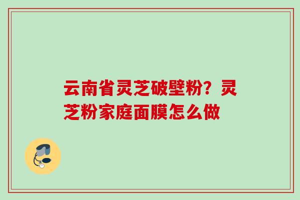 云南省灵芝破壁粉？灵芝粉家庭面膜怎么做