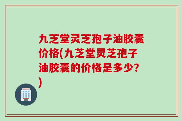 九芝堂灵芝孢子油胶囊价格(九芝堂灵芝孢子油胶囊的价格是多少？)