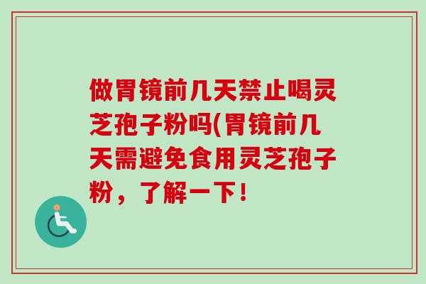 做胃镜前几天禁止喝灵芝孢子粉吗(胃镜前几天需避免食用灵芝孢子粉，了解一下！