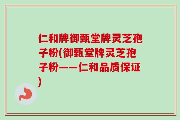 仁和牌御甄堂牌灵芝孢子粉(御甄堂牌灵芝孢子粉——仁和品质保证)