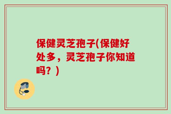 保健灵芝孢子(保健好处多，灵芝孢子你知道吗？)