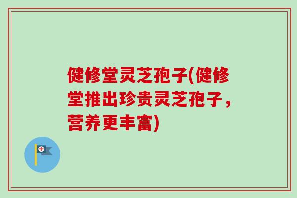 健修堂灵芝孢子(健修堂推出珍贵灵芝孢子,营养更丰富) 健修堂灵芝孢子(健修堂推出珍贵灵芝孢子,营养更丰富)