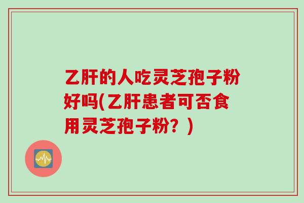 乙肝的人吃灵芝孢子粉好吗(乙肝患者可否食用灵芝孢子粉？)